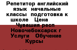 Репетитор английский язык, начальные классы, подготовка к школе › Цена ­ 350 - Чувашия респ., Новочебоксарск г. Услуги » Обучение. Курсы   